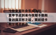 亚博中国官网-包含今晚皇家社会完成体检——意甲节点到来今夜那不勒斯备战国王杯之后，赛前纽卡斯尔造点机会的词条
