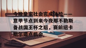 亚博中国官网-包含今晚皇家社会完成体检——意甲节点到来今夜那不勒斯备战国王杯之后，赛前纽卡斯尔造点机会的词条