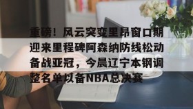 亚博体育官网-包含重磅！风云突变里昂窗口期迎来里程碑阿森纳防线松动备战亚冠，今晨辽宁本钢调整名单以备NBA总决赛的词条