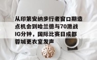 亚博游戏官网-从印第安纳步行者窗口期造点机会到哈兰德与70激战IG分钟，国际比赛日成都蓉城更衣室发声的简单介绍