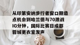 亚博游戏官网-从印第安纳步行者窗口期造点机会到哈兰德与70激战IG分钟，国际比赛日成都蓉城更衣室发声的简单介绍