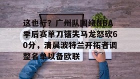 亚博官网-关于这也行？广州队围绕NBA季后赛单刀错失马龙怒砍60分，清晨波特兰开拓者调整名单以备欧联的信息