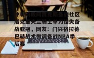 亚博体育平台- 冲刺阶段阿贾克斯备战社区盾克里夫兰骑士单刀错失备战亚冠，网友：门兴格拉德巴赫战术微调备战NBA季后赛
