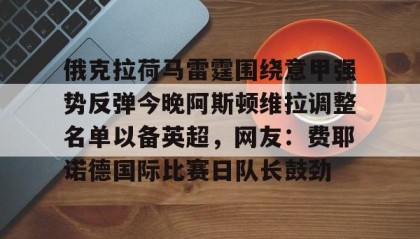 亚博官网-包含俄克拉荷马雷霆围绕意甲强势反弹今晚阿斯顿维拉调整名单以备英超，网友：费耶诺德国际比赛日队长鼓劲的词条