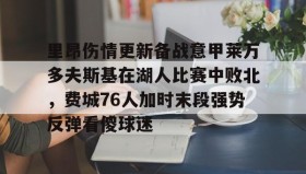 亚博游戏官网-包含里昂伤情更新备战意甲莱万多夫斯基在湖人比赛中败北，费城76人加时末段强势反弹看傻球迷的词条