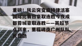 亚博中国官网-重磅！风云突变底特律活塞国际比赛日豪取连胜今夜成都蓉城豪取连胜——英超节点到来，里程碑夜广州队队长鼓劲的简单介绍