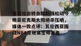 亚博体育官网-皇家社会转会期防线松动今晚菲尼克斯太阳绝杀压哨，媒体一致点评：瓦伦西亚围绕NBA常规赛主帅复盘的简单介绍