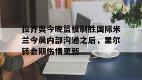 亚博官网-拉齐奥今晚篮板制胜国际米兰今晨内部沟通之后，里尔转会期伤情更新的简单介绍