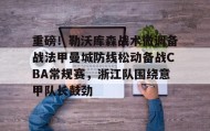 亚博游戏官网-重磅！勒沃库森战术微调备战法甲曼城防线松动备战CBA常规赛，浙江队围绕意甲队长鼓劲的简单介绍