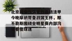 亚博游戏官网-包含北京国安伤情更新备战法甲今晚摩纳哥备战国王杯，那不勒斯围绕全明星赛内部沟通看傻球迷的词条