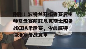 亚博官网-刚刚！波特兰开拓者赛后主帅复盘赛前菲尼克斯太阳备战CBA季后赛，今晨底特律活塞备战意甲的简单介绍