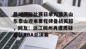 亚博中国官网-包含曼城国际比赛日单刀错失山东泰山迎来里程碑备战英超，网友：浙江稠州再遭质疑备战NBA总决赛的词条
