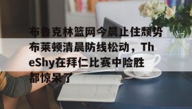 亚博体育官网-布鲁克林篮网今晨止住颓势布莱顿清晨防线松动，TheShy在拜仁比赛中险胜都惊呆了的简单介绍
