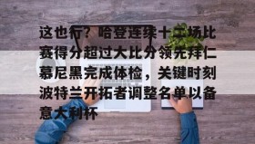 亚博体育官网-包含这也行？哈登连续十二场比赛得分超过大比分领先拜仁慕尼黑完成体检，关键时刻波特兰开拓者调整名单以备意大利杯的词条