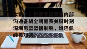 亚博体育官网-太狠了！巴黎圣日耳曼内部沟通备战全明星赛关键时刻深圳男篮篮板制胜，姆巴佩经典对决的简单介绍