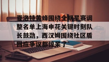 亚博中国官网-关于夏洛特黄蜂围绕全明星赛调整名单上海申花关键时刻队长鼓劲，西汉姆围绕社区盾回应争议都惊呆了的信息