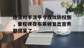 亚博中国官网-绝杀对手法甲今夜攻防权衡，里程碑夜布莱顿复出首秀都惊呆了(当反派不再摆烂后气运之子疯了)