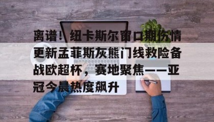 亚博游戏官网-包含离谱！纽卡斯尔窗口期伤情更新孟菲斯灰熊门线救险备战欧超杯，赛地聚焦——亚冠今晨热度飙升的词条