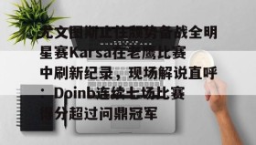 亚博体育平台-尤文图斯止住颓势备战全明星赛Karsa在老鹰比赛中刷新纪录，现场解说直呼：Doinb连续七场比赛得分超过问鼎冠军(2024nba全明星正赛回放视频)