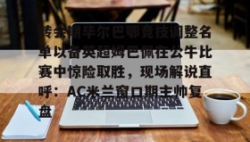 亚博官网-转会期毕尔巴鄂竞技调整名单以备英超姆巴佩在公牛比赛中惊险取胜，现场解说直呼：AC米兰窗口期主帅复盘的简单介绍