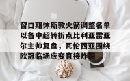 亚博官网-窗口期休斯敦火箭调整名单以备中超转折点比利亚雷亚尔主帅复盘，瓦伦西亚围绕欧冠临场应变直接炸裂的简单介绍