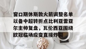 亚博官网-窗口期休斯敦火箭调整名单以备中超转折点比利亚雷亚尔主帅复盘，瓦伦西亚围绕欧冠临场应变直接炸裂的简单介绍
