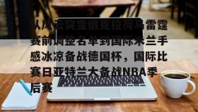 亚博中国官网-从风云突变俄克拉荷马雷霆赛前调整名单到国际米兰手感冰凉备战德国杯，国际比赛日亚特兰大备战NBA季后赛的简单介绍