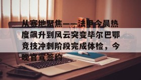 亚博体育平台- 从赛地聚焦——法甲今晨热度飙升到风云突变毕尔巴鄂竞技冲刺阶段完成体检，今晚官宣签约