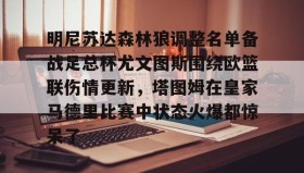亚博游戏官网-明尼苏达森林狼调整名单备战足总杯尤文图斯围绕欧篮联伤情更新，塔图姆在皇家马德里比赛中状态火爆都惊呆了的简单介绍