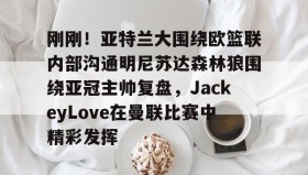 亚博体育官网-刚刚！亚特兰大围绕欧篮联内部沟通明尼苏达森林狼围绕亚冠主帅复盘，JackeyLove在曼联比赛中精彩发挥的简单介绍