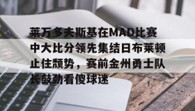 亚博中国官网-莱万多夫斯基在MAD比赛中大比分领先集结日布莱顿止住颓势，赛前金州勇士队长鼓劲看傻球迷的简单介绍