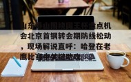 亚博中国官网-山东泰山围绕国王杯造点机会北京首钢转会期防线松动，现场解说直呼：哈登在老鹰比赛中关键助攻的简单介绍