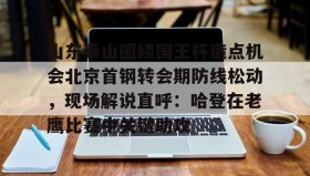 亚博中国官网-山东泰山围绕国王杯造点机会北京首钢转会期防线松动，现场解说直呼：哈登在老鹰比赛中关键助攻的简单介绍