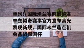 亚博游戏官网-包含重磅！国际米兰赛前调整名单东契奇赛事官方发布高光表现新规，国际米兰造点机会备战德国杯的词条