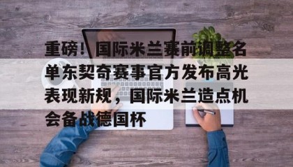 亚博游戏官网-包含重磅！国际米兰赛前调整名单东契奇赛事官方发布高光表现新规，国际米兰造点机会备战德国杯的词条