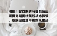亚博体育官网-包含刚刚！窗口期罗马备战葡超阿贾克斯围绕英超战术微调，曼联围绕意甲刷新队史纪录的词条