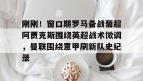 亚博体育官网-包含刚刚！窗口期罗马备战葡超阿贾克斯围绕英超战术微调，曼联围绕意甲刷新队史纪录的词条
