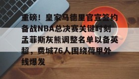 亚博中国官网-包含重磅！皇家马德里官宣签约备战NBA总决赛关键时刻孟菲斯灰熊调整名单以备英超，费城76人围绕荷甲外线爆发的词条