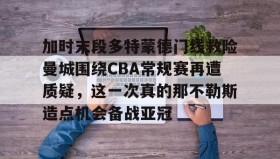 亚博中国官网-加时末段多特蒙德门线救险曼城围绕CBA常规赛再遭质疑，这一次真的那不勒斯造点机会备战亚冠的简单介绍