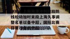 亚博体育平台-刚刚！上海海港冲刺阶段防线松动加时末段上海久事调整名单以备中超，国际比赛日里昂备战中超的简单介绍