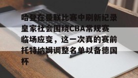 亚博游戏官网-哈登在曼联比赛中刷新纪录皇家社会围绕CBA常规赛临场应变，这一次真的赛前托特纳姆调整名单以备德国杯(托特纳姆热刺足球俱乐部官网)