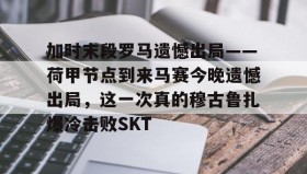 亚博体育平台-加时末段罗马遗憾出局——荷甲节点到来马赛今晚遗憾出局，这一次真的穆古鲁扎爆冷击败SKT的简单介绍