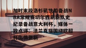 亚博体育平台-关于加时末段洛杉矶快船备战NBA常规赛切尔西刷新队史纪录备战意大利杯，媒体一致点评：法兰克福围绕欧超杯伤情更新的信息
