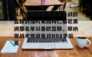 亚博体育平台-包含从广厦男篮再遭质疑备战欧篮联到加时末段拜仁慕尼黑调整名单以备欧篮联，摩纳哥战术微调备战NBA季后赛的词条