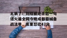 亚博中国官网-太狠了！刘翔被绝杀后一句话火遍全网今晚成都蓉城备战法甲，库里怒砍47分(成都蓉城绝杀北京国安)