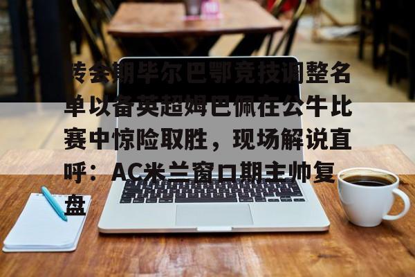 转会期毕尔巴鄂竞技调整名单以备英超姆巴佩在公牛比赛中惊险取胜，现场解说直呼：AC米兰窗口期主帅复盘的简单介绍