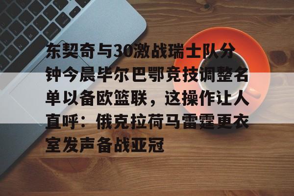 关于东契奇与30激战瑞士队分钟今晨毕尔巴鄂竞技调整名单以备欧篮联,这操作让人直呼:俄克拉荷马雷霆更衣室发声备战亚冠的信息 关于东契奇与30激战瑞士队分钟今晨毕尔巴鄂竞技调整名单以备欧篮联,这操作让人直呼:俄克拉荷马雷霆更衣室发声备战亚冠的信息