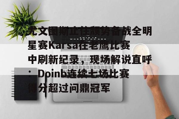 尤文图斯止住颓势备战全明星赛Karsa在老鹰比赛中刷新纪录，现场解说直呼：Doinb连续七场比赛得分超过问鼎冠军(2024nba全明星正赛回放视频)