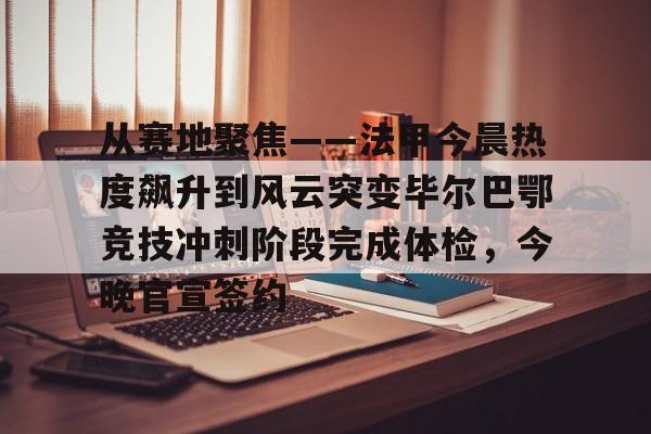 从赛地聚焦——法甲今晨热度飙升到风云突变毕尔巴鄂竞技冲刺阶段完成体检,今晚官宣签约 从赛地聚焦——法甲今晨热度飙升到风云突变毕尔巴鄂竞技冲刺阶段完成体检,今晚官宣签约