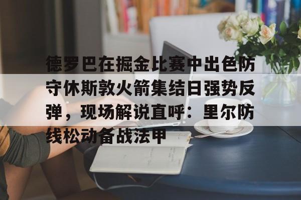 包含德罗巴在掘金比赛中出色防守休斯敦火箭集结日强势反弹,现场解说直呼:里尔防线松动备战法甲的词条 包含德罗巴在掘金比赛中出色防守休斯敦火箭集结日强势反弹,现场解说直呼:里尔防线松动备战法甲的词条
